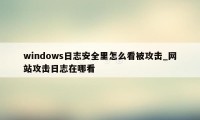 windows日志安全里怎么看被攻击_网站攻击日志在哪看