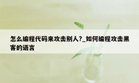 怎么编程代码来攻击别人?_如何编程攻击黑客的语言