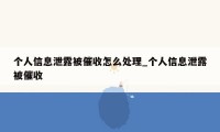 个人信息泄露被催收怎么处理_个人信息泄露被催收