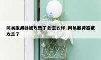网易服务器被攻击了会怎么样_网易服务器被攻击了