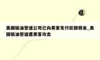 美国输油管道公司已向黑客支付巨额赎金_美国输油管道遭黑客攻击