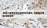 网络工程专业可以走软件方面吗_学网络工程能当黑客吗