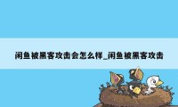 闲鱼被黑客攻击会怎么样_闲鱼被黑客攻击