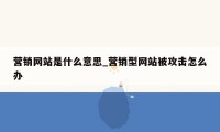 营销网站是什么意思_营销型网站被攻击怎么办