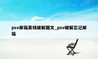 psv邮箱离线破解图文_psv破解忘记邮箱