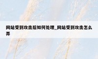 网站受到攻击后如何处理_网站受到攻击怎么弄