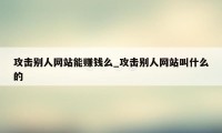 攻击别人网站能赚钱么_攻击别人网站叫什么的