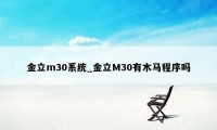 金立m30系统_金立M30有木马程序吗