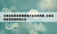 女朋友抓黑客视频教程大全在线观看_女朋友抓黑客视频教程大全