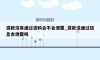 贷款没有通过资料会不会泄露_贷款没通过信息会泄露吗