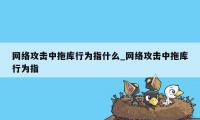 网络攻击中拖库行为指什么_网络攻击中拖库行为指