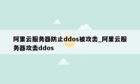 阿里云服务器防止ddos被攻击_阿里云服务器攻击ddos