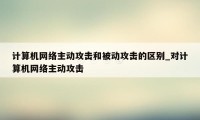 计算机网络主动攻击和被动攻击的区别_对计算机网络主动攻击