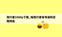 夜行者1080p下载_暗夜行者有粤语吗百度网盘