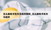 怎么解除手机木马程序限制_怎么解除手机木马程序