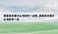 黑客技术看什么书好学一点呢_黑客技术看什么书好学一点