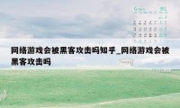 网络游戏会被黑客攻击吗知乎_网络游戏会被黑客攻击吗