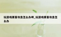 玩游戏黑客攻击怎么办啊_玩游戏黑客攻击怎么办