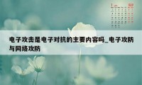 电子攻击是电子对抗的主要内容吗_电子攻防与网络攻防