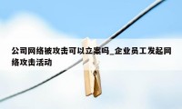 公司网络被攻击可以立案吗_企业员工发起网络攻击活动