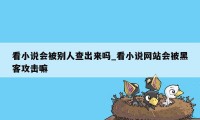 看小说会被别人查出来吗_看小说网站会被黑客攻击嘛