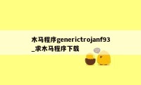 木马程序generictrojanf93_求木马程序下载