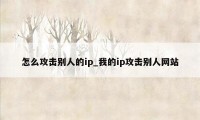 怎么攻击别人的ip_我的ip攻击别人网站