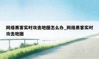 网络黑客实时攻击地图怎么办_网络黑客实时攻击地图