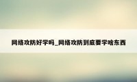 网络攻防好学吗_网络攻防到底要学啥东西