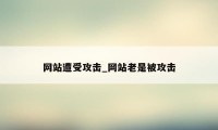 网站遭受攻击_网站老是被攻击