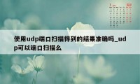 使用udp端口扫描得到的结果准确吗_udp可以端口扫描么