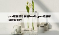 psv破解账号会被ban吗_psv破解邮箱破解失败