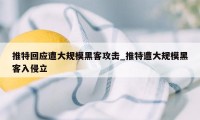 推特回应遭大规模黑客攻击_推特遭大规模黑客入侵立