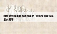 网络受到攻击是怎么回事啊_网络受到攻击是怎么回事