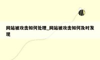 网站被攻击如何处理_网站被攻击如何及时发现