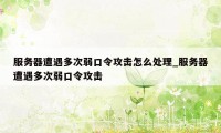 服务器遭遇多次弱口令攻击怎么处理_服务器遭遇多次弱口令攻击