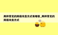 两种常见的网络攻击方式有哪些_两种常见的网络攻击方式