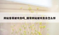 网站容易被攻击吗_国家网站被攻击会怎么样