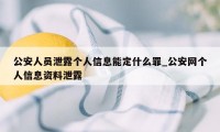 公安人员泄露个人信息能定什么罪_公安网个人信息资料泄露