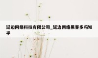 延边网络科技有限公司_延边网络黑客多吗知乎