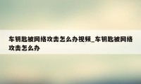 车钥匙被网络攻击怎么办视频_车钥匙被网络攻击怎么办