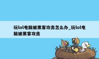 玩lol电脑被黑客攻击怎么办_玩lol电脑被黑客攻击