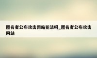 匿名者公布攻击网站犯法吗_匿名者公布攻击网站