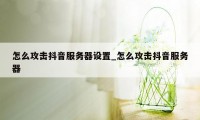 怎么攻击抖音服务器设置_怎么攻击抖音服务器