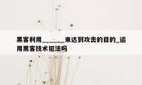 黑客利用______来达到攻击的目的_运用黑客技术犯法吗