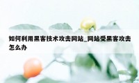 如何利用黑客技术攻击网站_网站受黑客攻击怎么办