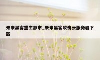 未来黑客重生都市_未来黑客攻击云服务器下载