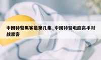 中国特警黑客是第几集_中国特警电脑高手对战黑客