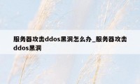 服务器攻击ddos黑洞怎么办_服务器攻击ddos黑洞