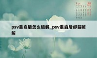 psv重启后怎么破解_psv重启后邮箱破解